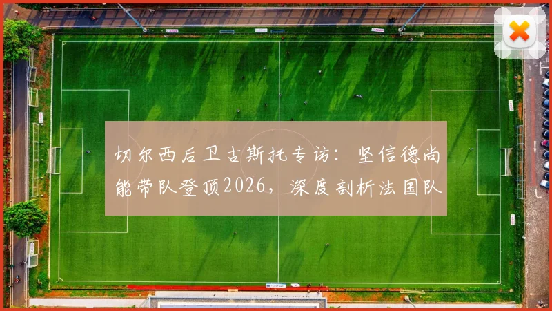 切尔西后卫古斯托专访：坚信德尚能带队登顶2026，深度剖析法国队后防实力与冠军底气