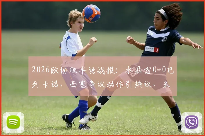 2026欧协联半场战报：水晶宫0-0巴列卡诺，西塞争议动作引热议，米切尔错失良机