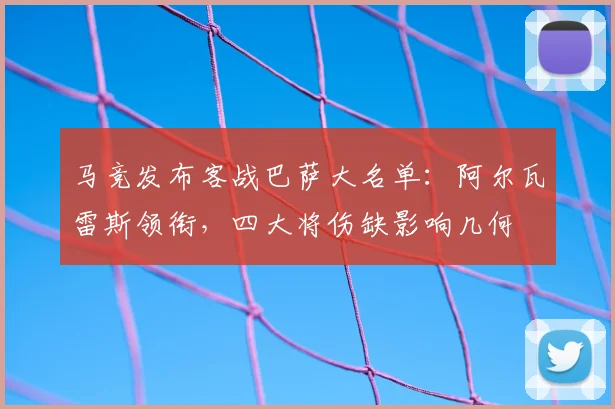 马竞发布客战巴萨大名单：阿尔瓦雷斯领衔，四大将伤缺影响几何