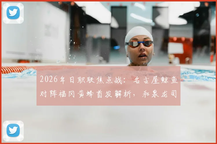 2026年日职联焦点战：名古屋鲸鱼对阵福冈黄蜂首发解析，和泉龙司领衔出战见木友哉