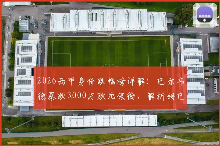 2026西甲身价跌幅榜详解：巴尔韦德暴跌3000万欧元领衔，解析姆巴佩等球星身价下滑原因与影响