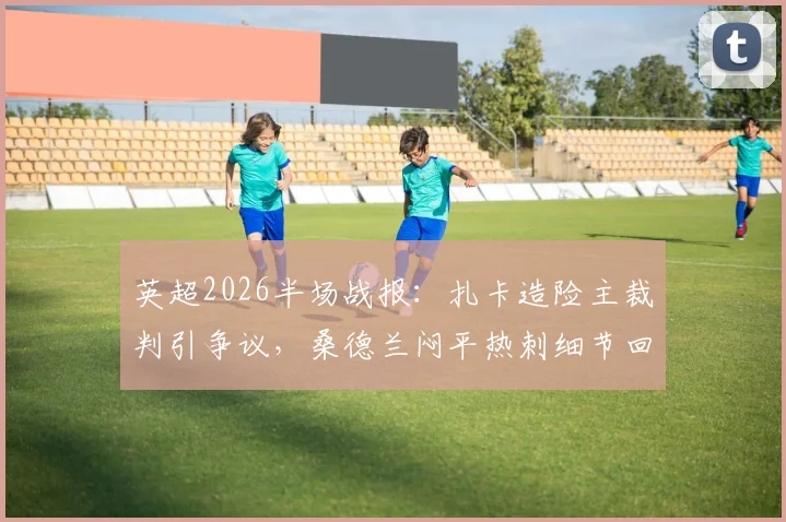 英超2026半场战报：扎卡造险主裁判引争议，桑德兰闷平热刺细节回顾