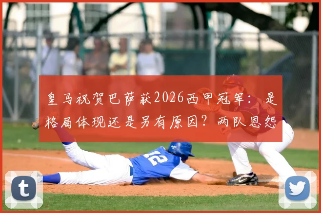 皇马祝贺巴萨获2026西甲冠军：是格局体现还是另有原因？两队恩怨情仇深度梳理