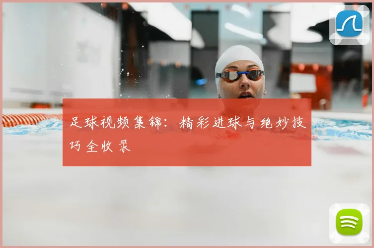 足球视频集锦：精彩进球与绝妙技巧全收录