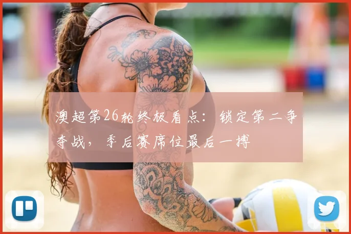 澳超第26轮终极看点：锁定第二争夺战，季后赛席位最后一搏