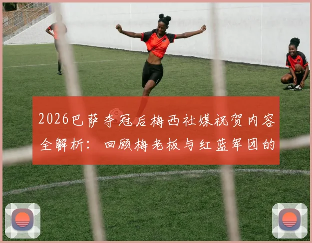 2026巴萨夺冠后梅西社媒祝贺内容全解析：回顾梅老板与红蓝军团的历史冠军时刻及球迷热议