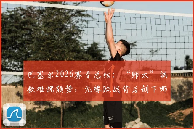 巴塞尔2026赛季总结:“师太”执教难挽颓势,无缘欧战背后创下哪些尴尬纪录?