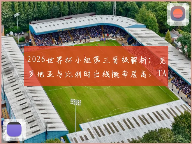 2026世界杯小组第三晋级解析:克罗地亚与比利时出线概率居高,TA预测模型引发球迷热议