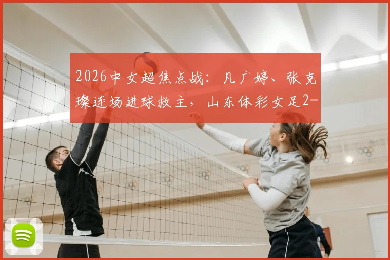 2026中女超焦点战：凡广婷、张克璨连场进球救主，山东体彩女足2-2逼平广东广州数科女足，最新积分榜排名引关注