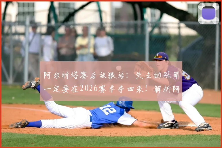 阿尔特塔赛后放狠话：失去的冠军一定要在2026赛季夺回来！解析阿森纳重建之路与关键挑战