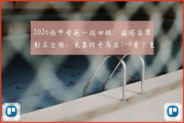 2026西甲奇葩一战回顾：赫塔菲零射正全场，竟靠对手乌龙1-0拿下皇家社会，戈罗特沙泰吉成焦点