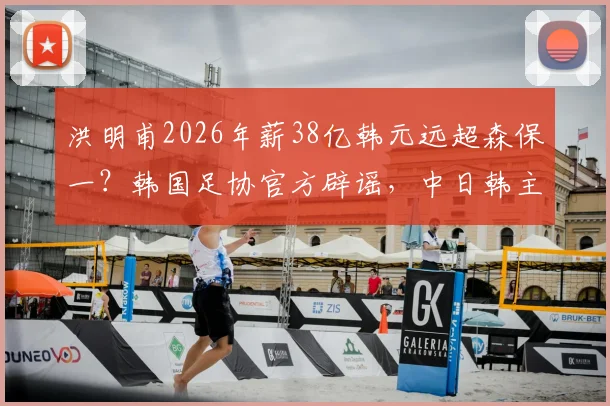 洪明甫2026年薪38亿韩元远超森保一？韩国足协官方辟谣，中日韩主帅真实收入盘点