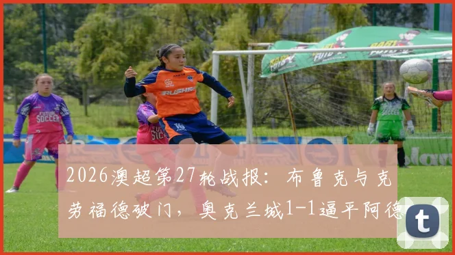 2026澳超第27轮战报:布鲁克与克劳福德破门,奥克兰城1-1逼平阿德莱德联,附全场数据与积分榜影响解读