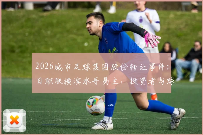 2026城市足球集团股份转让事件：日职联横滨水手易主，投资者与球迷关注后续影响分析