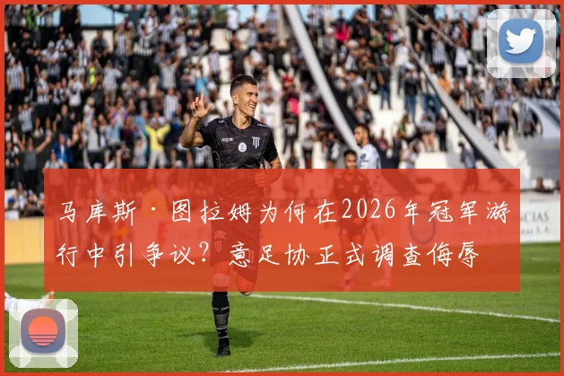 马库斯·图拉姆为何在2026年冠军游行中引争议？意足协正式调查侮辱标语事件