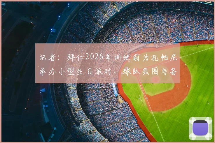 记者:拜仁2026年训练前为孔帕尼举办小型生日派对,球队氛围与备战情况解析