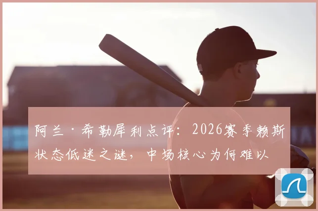 阿兰·希勒犀利点评：2026赛季赖斯状态低迷之谜，中场核心为何难以将球有效传入禁区？