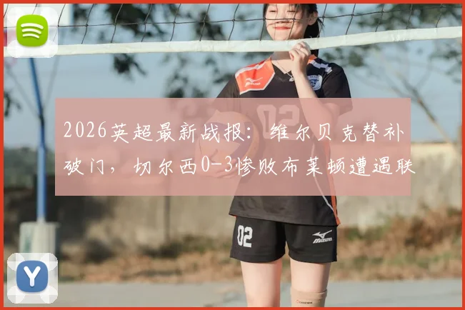 2026英超最新战报:维尔贝克替补破门,切尔西0-3惨败布莱顿遭遇联赛五连败,原因何在?