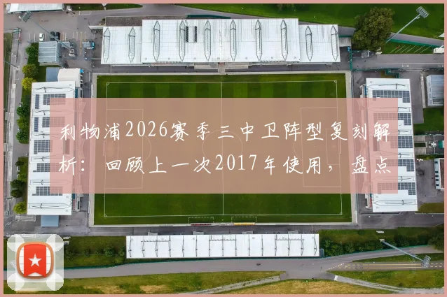 利物浦2026赛季三中卫阵型复刻解析：回顾上一次2017年使用，盘点战术效果与球队变化
