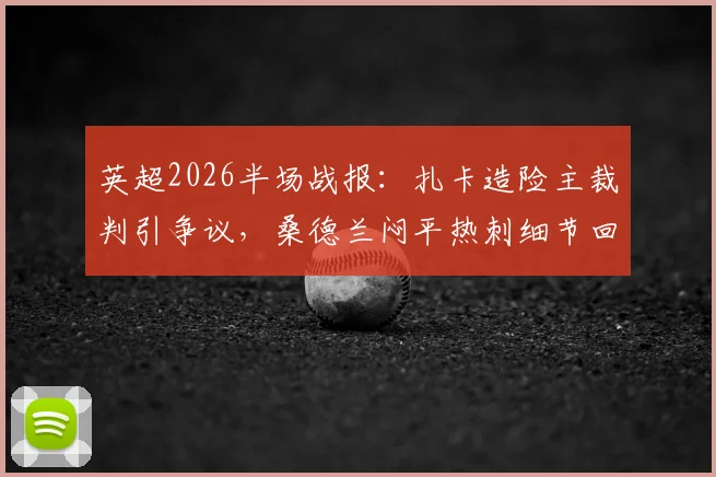 英超2026半场战报:扎卡造险主裁判引争议,桑德兰闷平热刺细节回顾