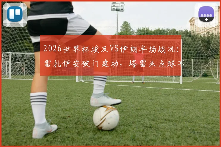 2026世界杯埃及VS伊朗半场战况：雷扎伊安破门建功，塔雷米点球不进分析，附上半场精彩集锦回放