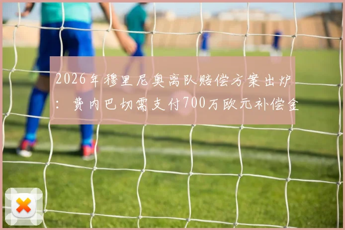 2026年穆里尼奥离队赔偿方案出炉:费内巴切需支付700万欧元补偿金,这笔钱谁来出?