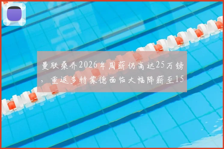 曼联桑乔2026年周薪仍高达25万镑，重返多特蒙德面临大幅降薪至15万镑困境