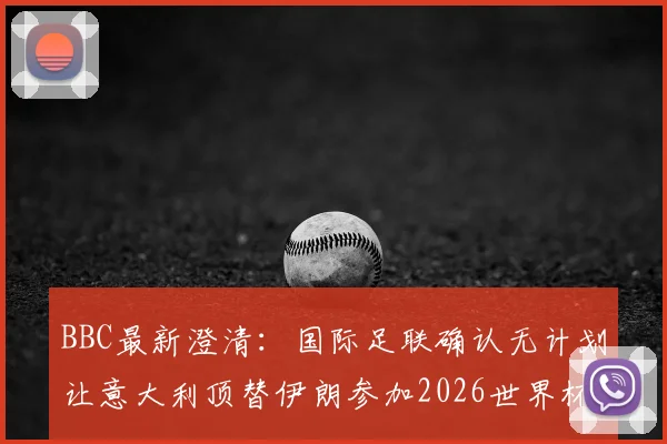 BBC最新澄清：国际足联确认无计划让意大利顶替伊朗参加2026世界杯，参赛资格规则详解