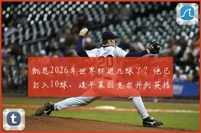 凯恩2026年世界杯进几球了?他已打入10球,追平莱因克尔并列英格兰队史第一