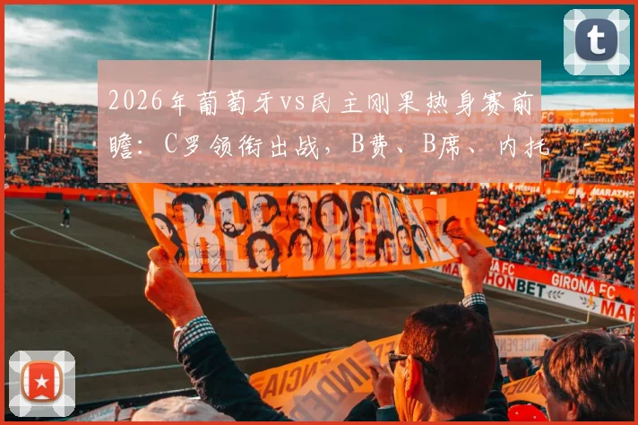 2026年葡萄牙vs民主刚果热身赛前瞻:C罗领衔出战,B费、B席、内托首发中场配置解析,附民主刚果球队实力分析