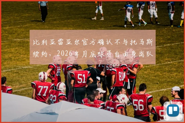 比利亚雷亚尔官方确认不与托马斯续约,2026年月底球员自由身离队引热议