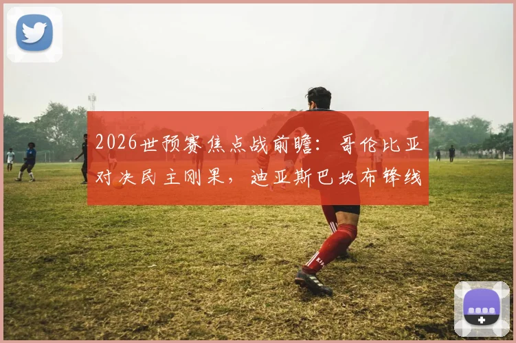 2026世预赛焦点战前瞻：哥伦比亚对决民主刚果，迪亚斯巴坎布锋线对决，J罗领衔中场，附历史交锋与胜负预测