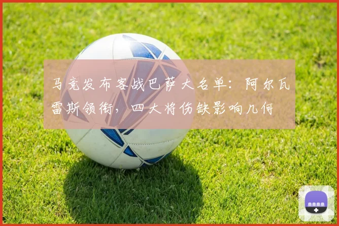 马竞发布客战巴萨大名单:阿尔瓦雷斯领衔,四大将伤缺影响几何