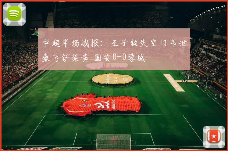 中超半场战报：王子铭失空门韦世豪飞铲染黄 国安0-0蓉城