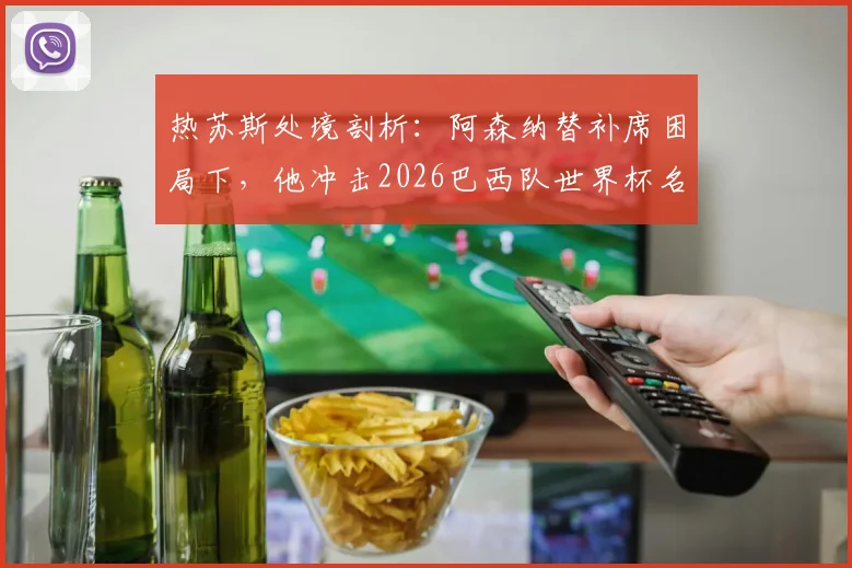 热苏斯处境剖析：阿森纳替补席困局下，他冲击2026巴西队世界杯名单的前景如何？
