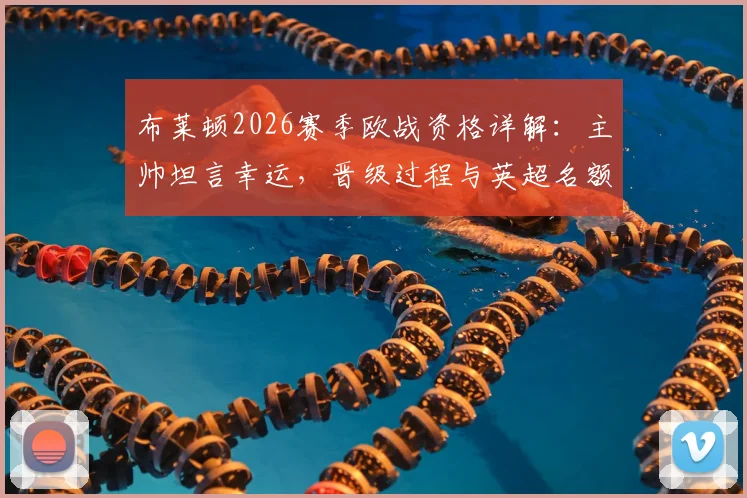 布莱顿2026赛季欧战资格详解:主帅坦言幸运,晋级过程与英超名额规则全解析