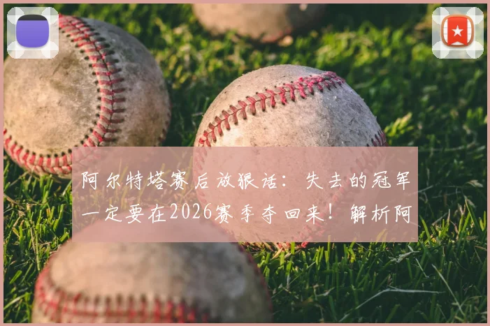 阿尔特塔赛后放狠话:失去的冠军一定要在2026赛季夺回来!解析阿森纳重建之路与关键挑战