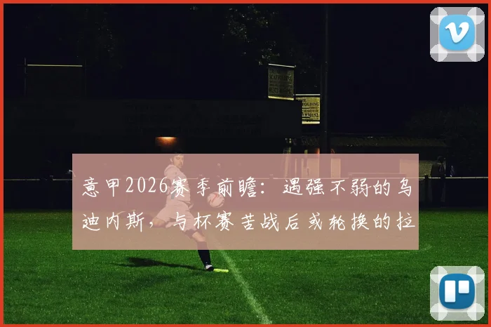 意甲2026赛季前瞻：遇强不弱的乌迪内斯，与杯赛苦战后或轮换的拉齐奥，比赛看点解析