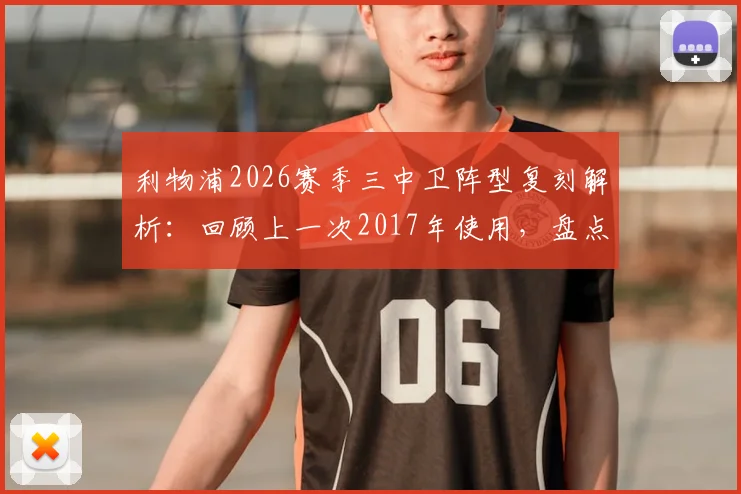 利物浦2026赛季三中卫阵型复刻解析：回顾上一次2017年使用，盘点战术效果与球队变化
