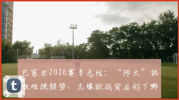 巴塞尔2026赛季总结：“师太”执教难挽颓势，无缘欧战背后创下哪些尴尬纪录？