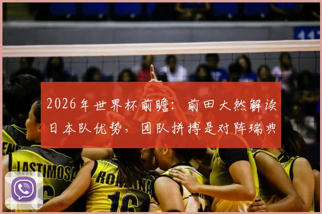 2026年世界杯前瞻：前田大然解读日本队优势，团队拼搏是对阵瑞典取胜关键