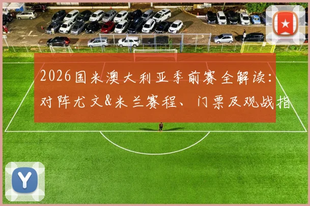 2026国米澳大利亚季前赛全解读:对阵尤文&米兰赛程、门票及观战指南