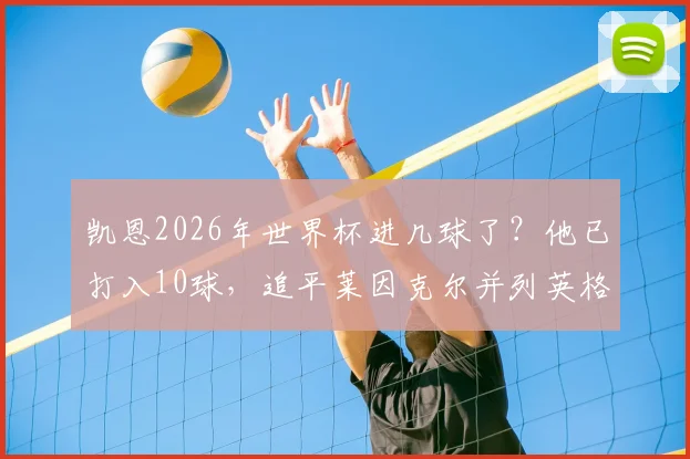凯恩2026年世界杯进几球了？他已打入10球，追平莱因克尔并列英格兰队史第一