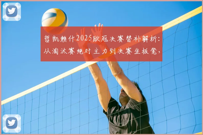 哲凯赖什2025欧冠决赛替补解析:从淘汰赛绝对主力到决赛坐板凳,背后战术原因与考量
