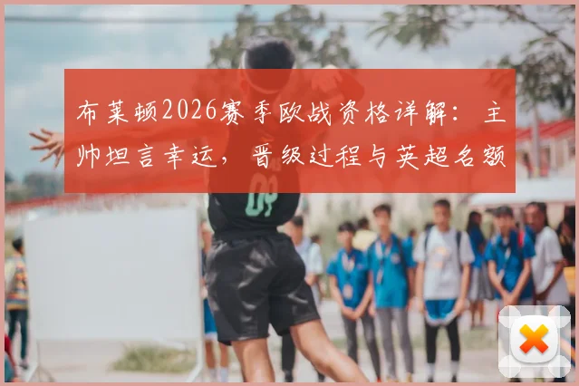 布莱顿2026赛季欧战资格详解：主帅坦言幸运，晋级过程与英超名额规则全解析